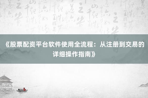 《股票配资平台软件使用全流程：从注册到交易的详细操作指南》