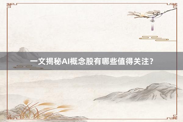 一文揭秘AI概念股有哪些值得关注？
