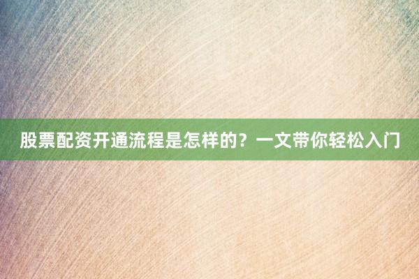 股票配资开通流程是怎样的？一文带你轻松入门