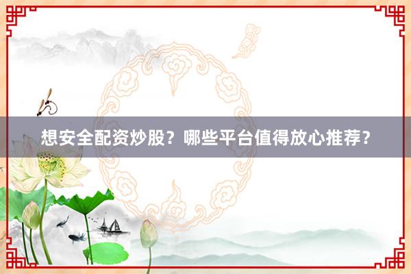想安全配资炒股？哪些平台值得放心推荐？