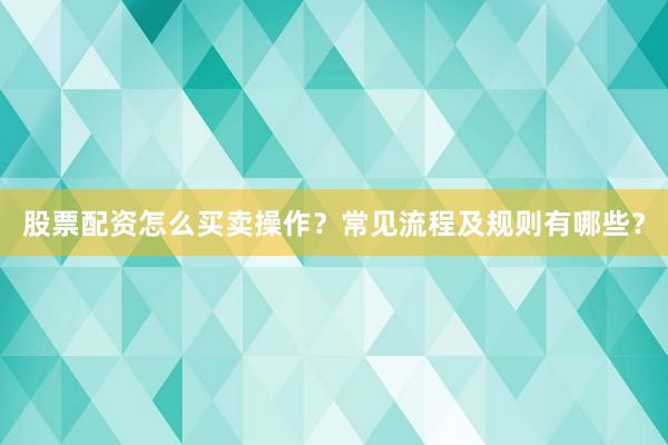 股票配资怎么买卖操作？常见流程及规则有哪些？