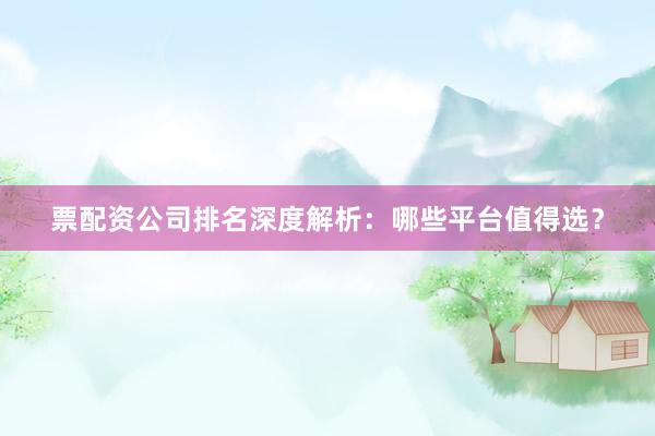 票配资公司排名深度解析：哪些平台值得选？