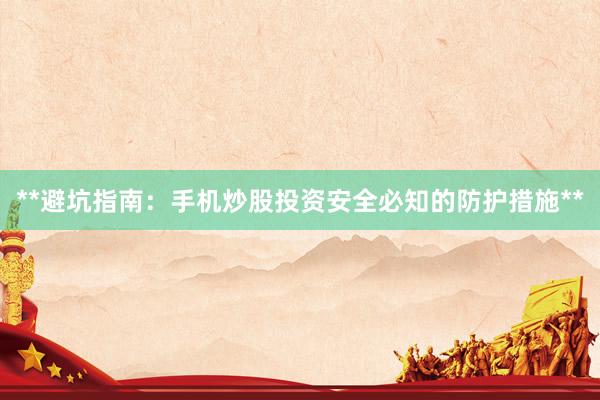 **避坑指南：手机炒股投资安全必知的防护措施**