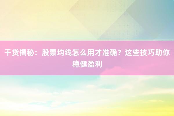 干货揭秘：股票均线怎么用才准确？这些技巧助你稳健盈利