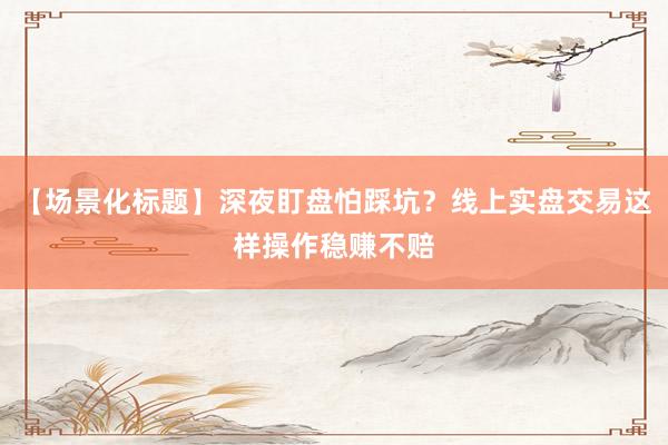 【场景化标题】深夜盯盘怕踩坑？线上实盘交易这样操作稳赚不赔