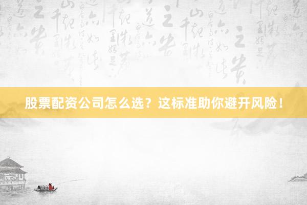 股票配资公司怎么选？这标准助你避开风险！