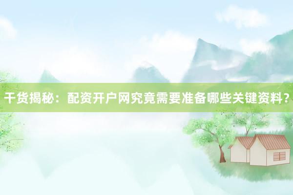 干货揭秘：配资开户网究竟需要准备哪些关键资料？