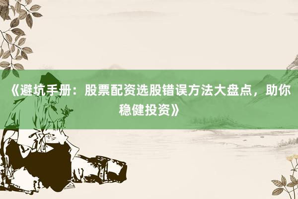 《避坑手册：股票配资选股错误方法大盘点，助你稳健投资》