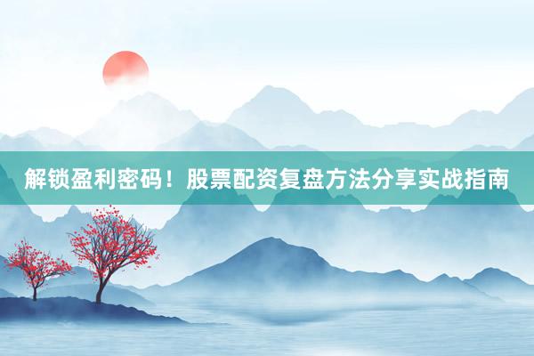 解锁盈利密码！股票配资复盘方法分享实战指南