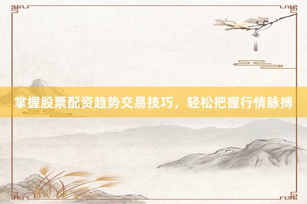 掌握股票配资趋势交易技巧，轻松把握行情脉搏