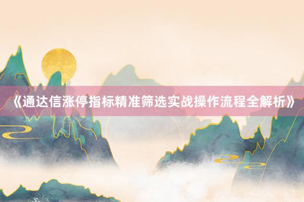 《通达信涨停指标精准筛选实战操作流程全解析》