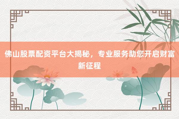 佛山股票配资平台大揭秘，专业服务助您开启财富新征程