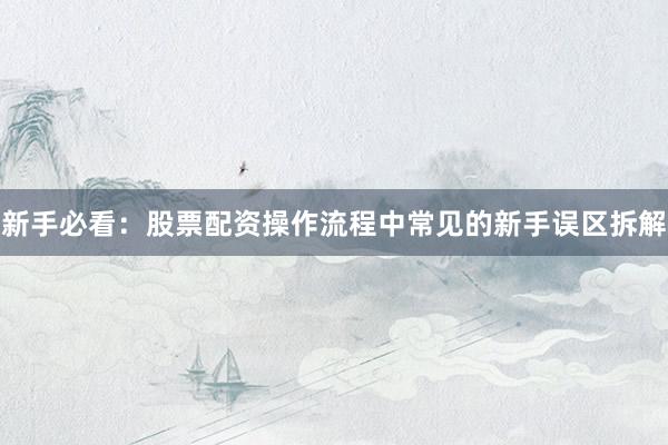 新手必看：股票配资操作流程中常见的新手误区拆解