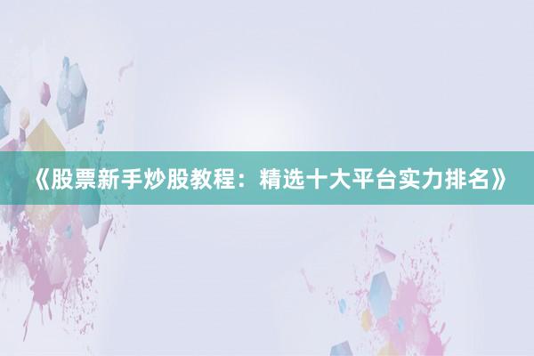 《股票新手炒股教程：精选十大平台实力排名》
