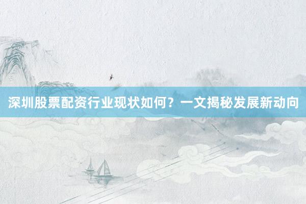 深圳股票配资行业现状如何？一文揭秘发展新动向