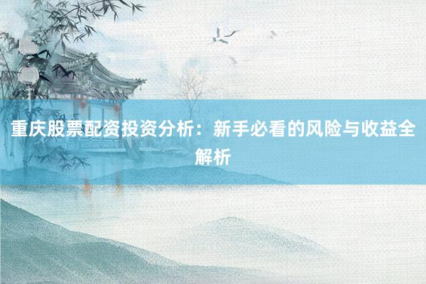 重庆股票配资投资分析：新手必看的风险与收益全解析