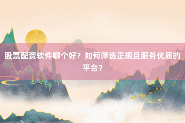股票配资软件哪个好？如何筛选正规且服务优质的平台？
