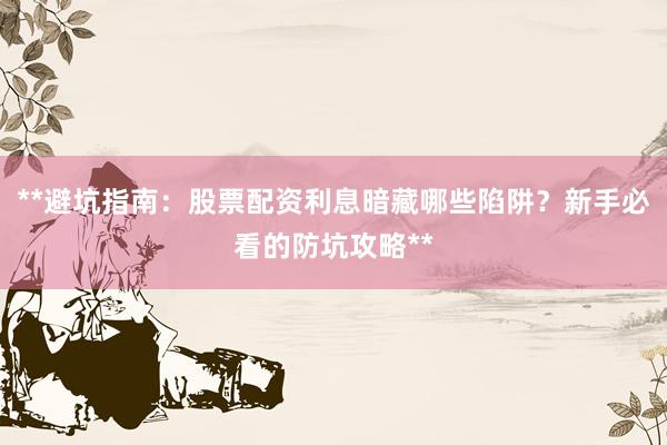 **避坑指南：股票配资利息暗藏哪些陷阱？新手必看的防坑攻略**