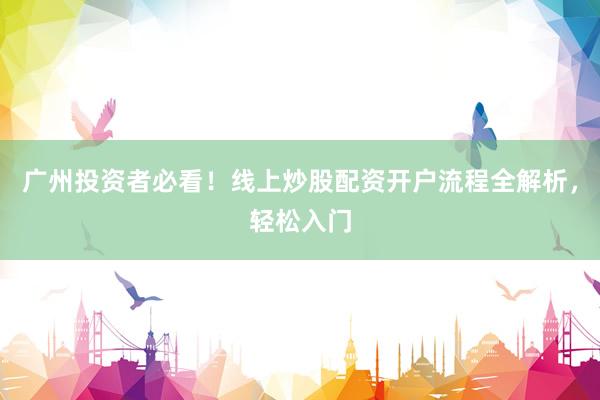 广州投资者必看！线上炒股配资开户流程全解析，轻松入门