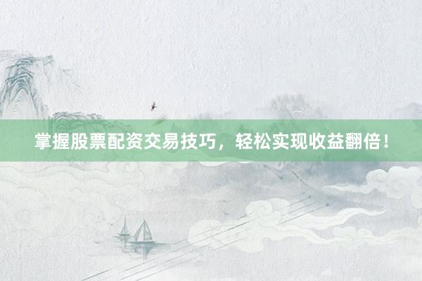 掌握股票配资交易技巧，轻松实现收益翻倍！