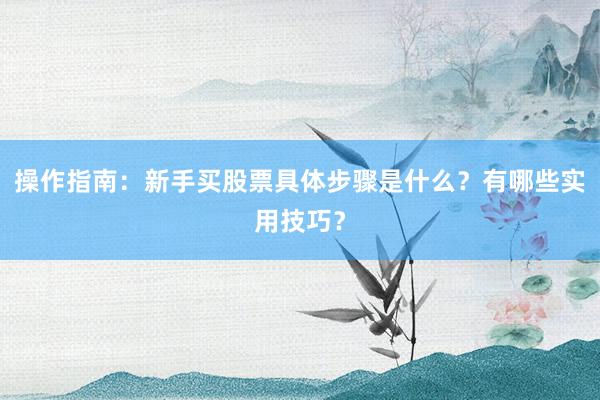 操作指南：新手买股票具体步骤是什么？有哪些实用技巧？