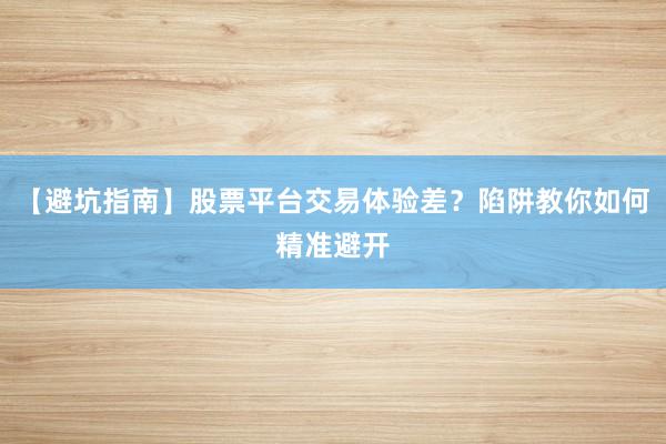 【避坑指南】股票平台交易体验差？陷阱教你如何精准避开