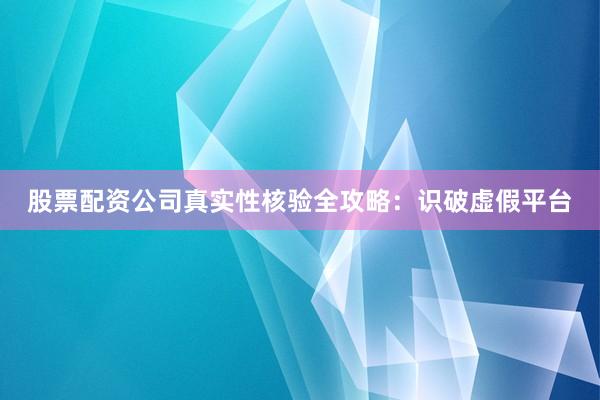 股票配资公司真实性核验全攻略：识破虚假平台