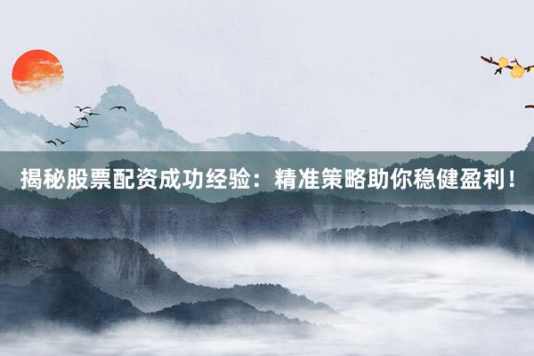 揭秘股票配资成功经验：精准策略助你稳健盈利！