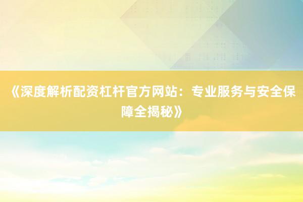《深度解析配资杠杆官方网站：专业服务与安全保障全揭秘》