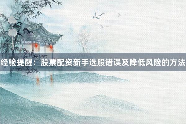 经验提醒：股票配资新手选股错误及降低风险的方法