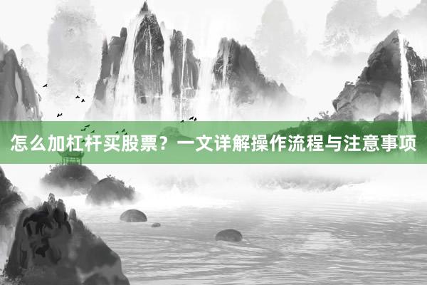 怎么加杠杆买股票？一文详解操作流程与注意事项