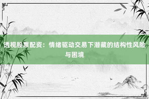透视股票配资：情绪驱动交易下潜藏的结构性风险与困境