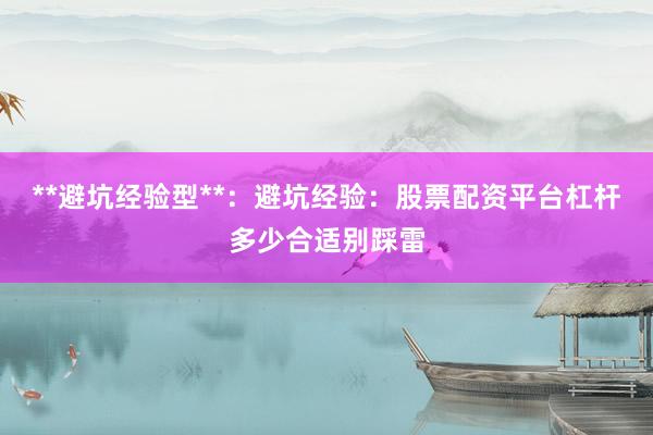 **避坑经验型**：避坑经验：股票配资平台杠杆多少合适别踩雷