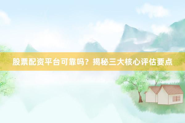 股票配资平台可靠吗？揭秘三大核心评估要点