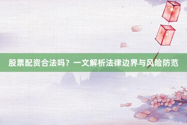 股票配资合法吗？一文解析法律边界与风险防范