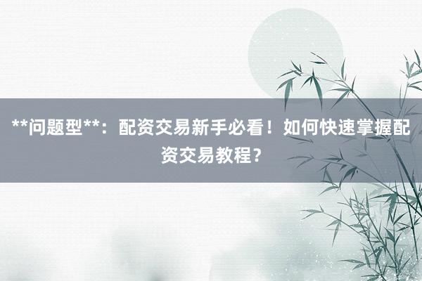 **问题型**：配资交易新手必看！如何快速掌握配资交易教程？