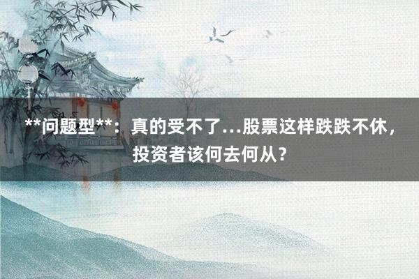 **问题型**：真的受不了…股票这样跌跌不休，投资者该何去何从？