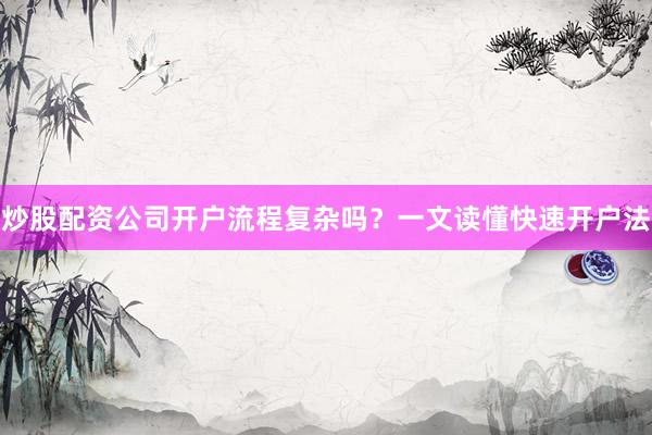 炒股配资公司开户流程复杂吗？一文读懂快速开户法