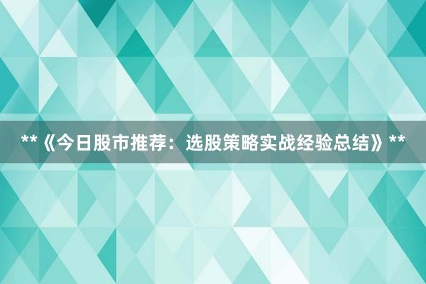 **《今日股市推荐：选股策略实战经验总结》**