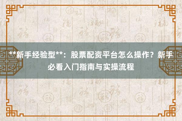 **新手经验型**：股票配资平台怎么操作？新手必看入门指南与实操流程