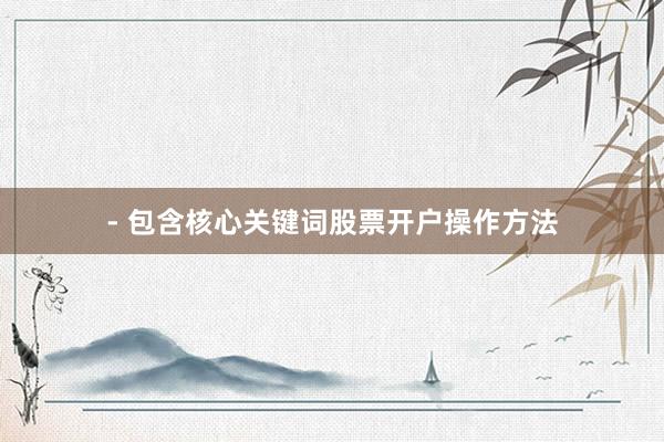 - 包含核心关键词股票开户操作方法
