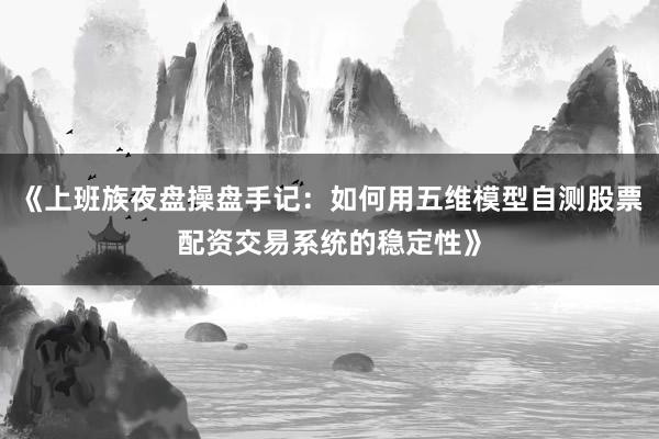 《上班族夜盘操盘手记：如何用五维模型自测股票配资交易系统的稳定性》