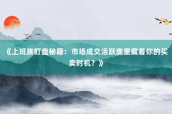 《上班族盯盘秘籍：市场成交活跃度里藏着你的买卖时机？》