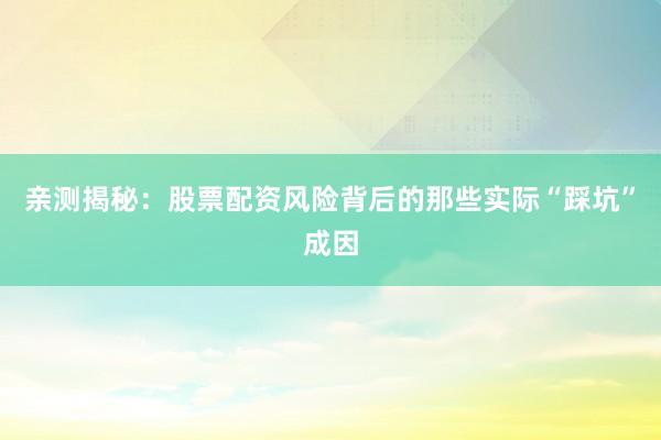 亲测揭秘：股票配资风险背后的那些实际“踩坑”成因