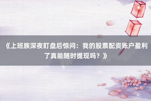 《上班族深夜盯盘后惊问：我的股票配资账户盈利了真能随时提现吗？》