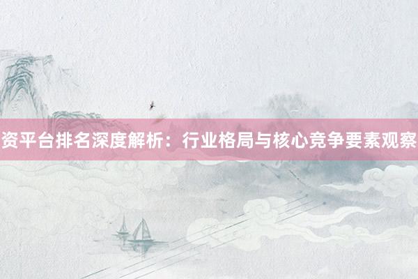 资平台排名深度解析：行业格局与核心竞争要素观察