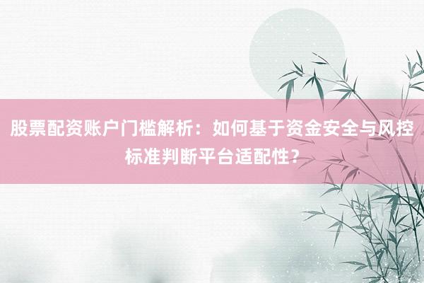 股票配资账户门槛解析：如何基于资金安全与风控标准判断平台适配性？