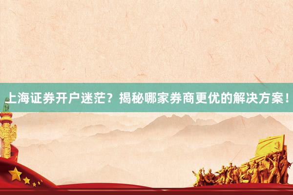 上海证券开户迷茫？揭秘哪家券商更优的解决方案！