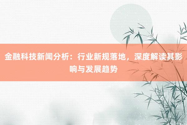 金融科技新闻分析：行业新规落地，深度解读其影响与发展趋势