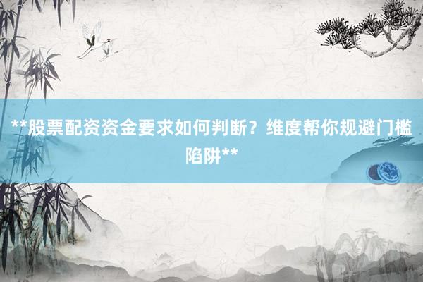 **股票配资资金要求如何判断？维度帮你规避门槛陷阱**